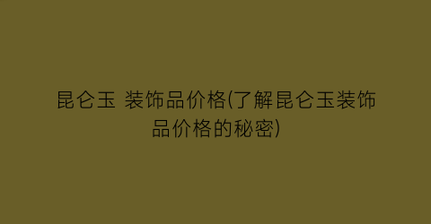 昆仑玉 装饰品价格(了解昆仑玉装饰品价格的秘密)